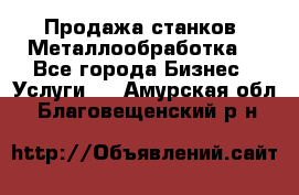 Продажа станков. Металлообработка. - Все города Бизнес » Услуги   . Амурская обл.,Благовещенский р-н